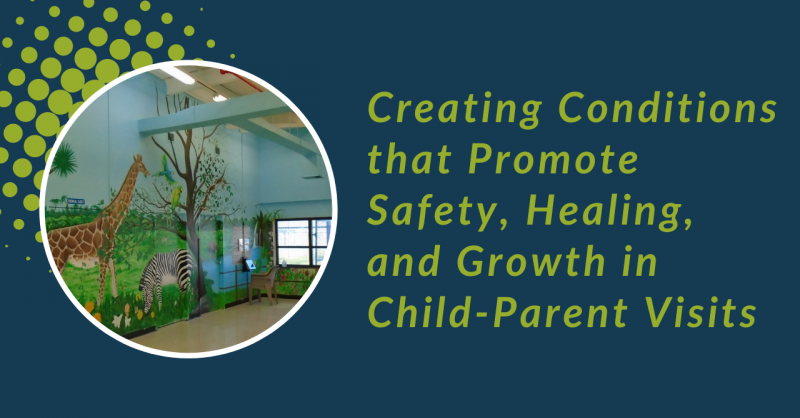 Creating Conditions that Promote Safety, Healing, and Growth in Child-Parent Visits